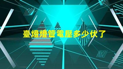 臺燈燈管電壓多少伏了解不同類型燈管的電壓需求