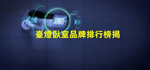 臺燈臥室品牌排行榜揭示市場上最受歡迎的臺燈選擇