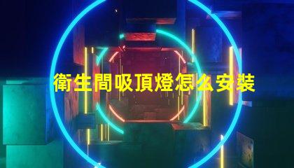 衛生間吸頂燈怎么安裝拆卸全面指導拆卸與安裝步驟