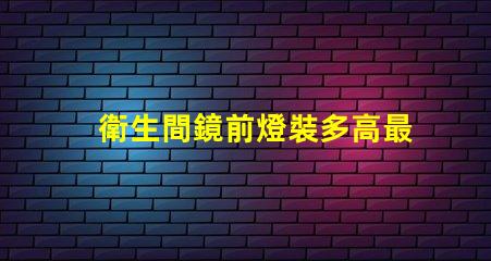 衛生間鏡前燈裝多高最佳安裝高度與光效解析