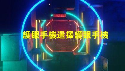 護眼手機選擇護眼手機的關鍵因素是什么