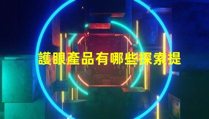 護眼產品有哪些探索提升視力與舒適度的創新選擇