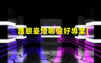 護眼臺燈哪個好專業(yè)評測與推薦揭秘