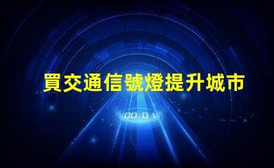 買交通信號燈提升城市交通管理效率的關(guān)鍵