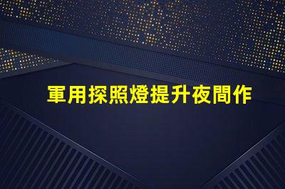 軍用探照燈提升夜間作戰效率的關鍵設備