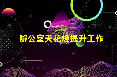 辦公室天花燈提升工作效率的照明解決方案
