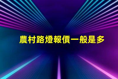 農村路燈報價一般是多少了解價格背后的質量與性能