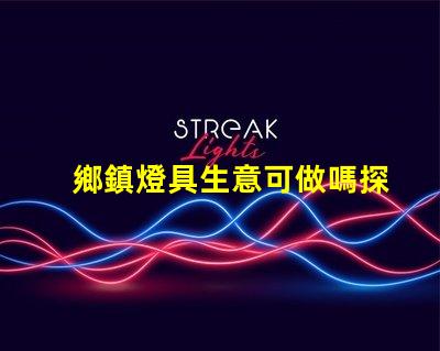 鄉鎮燈具生意可做嗎探索鄉鎮市場的潛力與機會