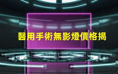 醫用手術無影燈價格揭示醫療設備投資隱秘