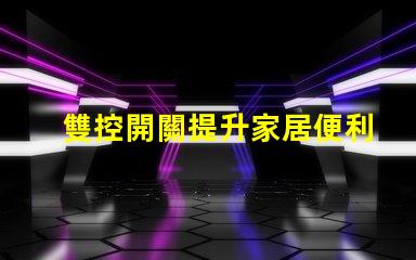 雙控開關提升家居便利性的智能選擇