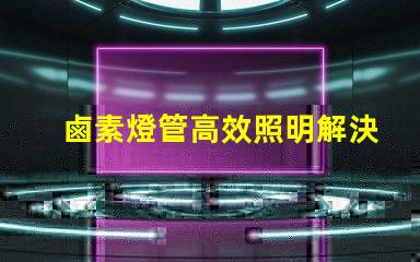 鹵素燈管高效照明解決方案的最佳選擇