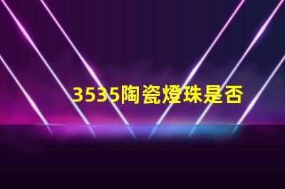 3535陶瓷燈珠是否支持定制化需求？