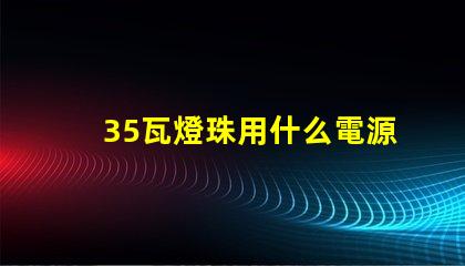 35瓦燈珠用什么電源好
