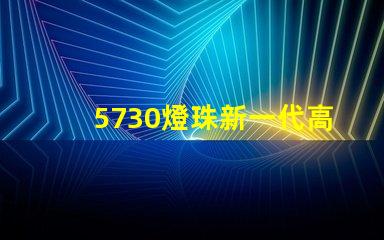 5730燈珠新一代高亮LED照明技術的代表