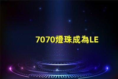 7070燈珠成為LED照明行業的主流選擇