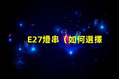 E27燈串（如何選擇和安裝E27燈串）