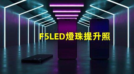 F5LED燈珠提升照明效果的可靠選擇