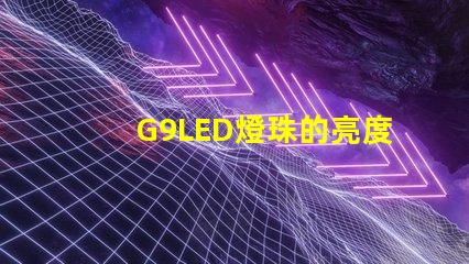 G9LED燈珠的亮度和耐用性如何