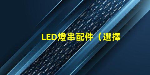 LED燈串配件（選擇正確的LED燈串配件）