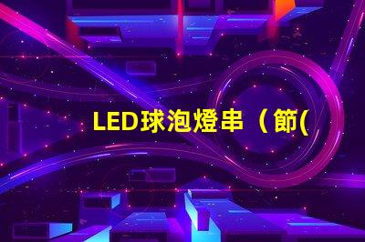 LED球泡燈串（節(jié)能環(huán)保的室內(nèi)照明選擇）