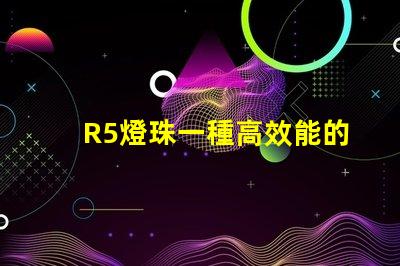 R5燈珠一種高效能的照明選擇