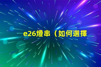 e26燈串（如何選擇適合的e26燈串）
