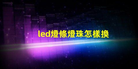 led燈條燈珠怎樣換