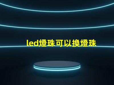 led燈珠可以換燈珠嗎