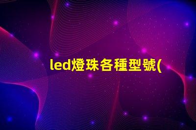 led燈珠各種型號(hào)特點(diǎn)