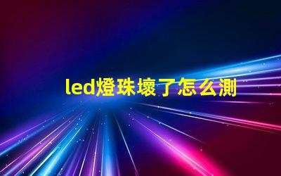 led燈珠壞了怎么測(cè)量好壞