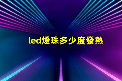 led燈珠多少度發熱