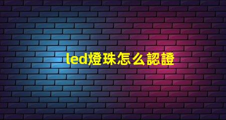 led燈珠怎么認證