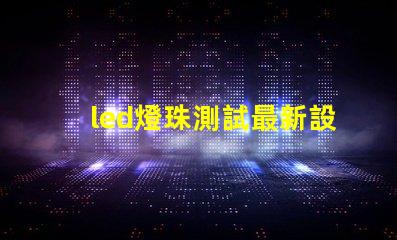 led燈珠測試最新設備