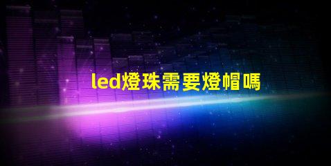 led燈珠需要燈帽嗎