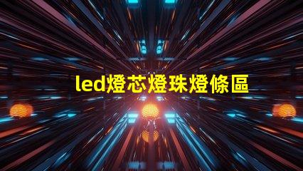led燈芯燈珠燈條區分