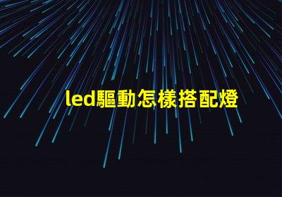led驅動怎樣搭配燈珠