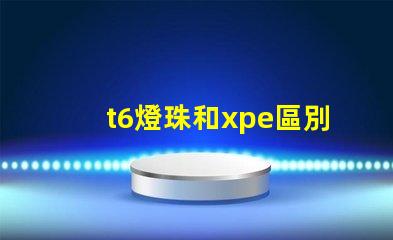 t6燈珠和xpe區別？