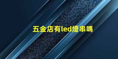 五金店有led燈串嗎（五金店的led燈串產品是否齊全）