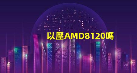 以壓AMD8120嗎