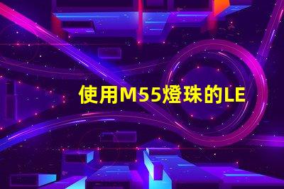使用M55燈珠的LED燈具在照明行業(yè)中越來越受歡迎