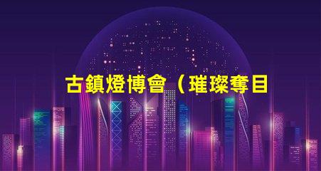 古鎮燈博會（璀璨奪目的古鎮燈飾盛會）