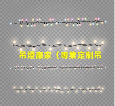 吊燈廠家（專業定制吊燈供應商）