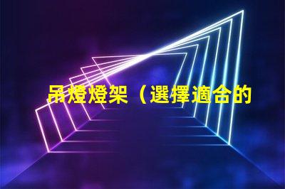 吊燈燈架（選擇適合的吊燈燈架）