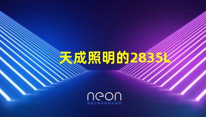 天成照明的2835LED燈珠質量怎么樣主要技術規格有那些