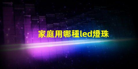 家庭用哪種led燈珠好