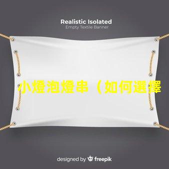 小燈泡燈串（如何選擇合適的小燈泡燈串）