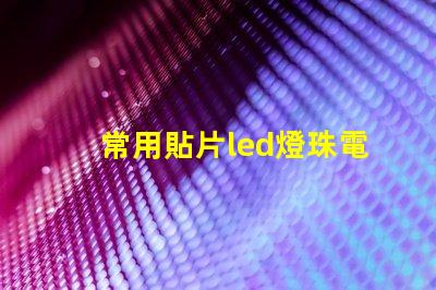 常用貼片led燈珠電壓