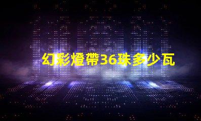 幻彩燈帶36珠多少瓦快來了解各型號功率,打造炫酷氛圍