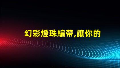 幻彩燈珠編帶,讓你的生活更加絢麗多彩