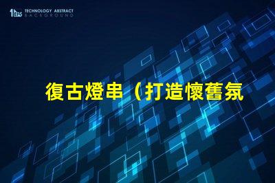 復古燈串（打造懷舊氛圍的復古燈串）